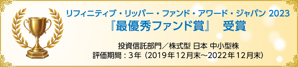 リフィニティブ・リッパー・ファンド・アワード・ジャパン 2023 『最優秀ファンド賞』　受賞 日本 中小型株 評価期間 : 3年 （2019年12月末～2022年12月末）