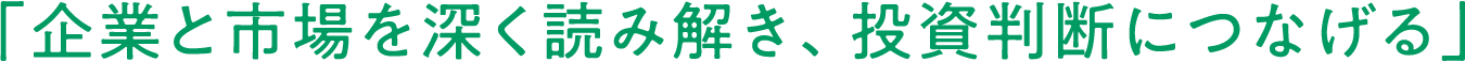 「企業と市場を深く読み解き、投資判断につなげる」