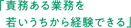 「責務ある業務を若いうちから経験できる」