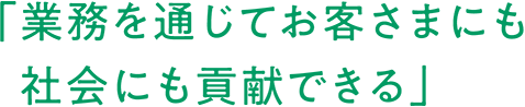 「業務を通じてお客さまにも社会にも貢献できる」
