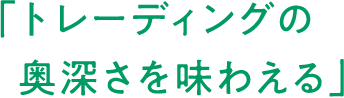 「トレーディングの奥深さを味わえる」