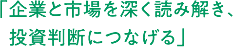「企業と市場を深く読み解き、投資判断につなげる」