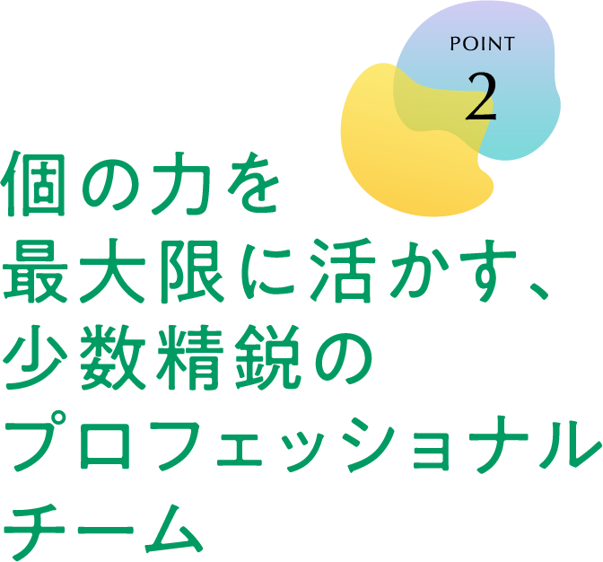 POINT 2 個の力を最大限に活かす、少数精鋭のプロフェッショナルチーム