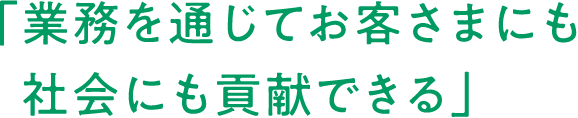 「業務を通じてお客さまにも社会にも貢献できる」