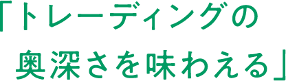 「トレーディングの奥深さを味わえる」
